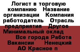 Логист в торговую компанию › Название организации ­ Компания-работодатель › Отрасль предприятия ­ Другое › Минимальный оклад ­ 35 000 - Все города Работа » Вакансии   . Ненецкий АО,Красное п.